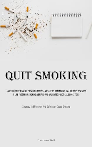 Quit Smoking: An Exhaustive Manual Providing Advice And Tactics: Embarking On A Journey Towards A Life Free From Smoking: Verified And Validated ... Effectively And Definitively Cease Smoking)