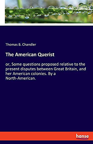 The American Querist: or, Some questions proposed relative to the present disputes between Great Britain, and her American colonies. By a North-American.