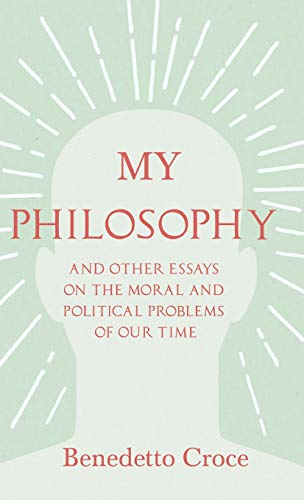 My Philosophy - And Other Essays on the Moral and Political Problems of Our Time: With an Essay from Benedetto Croce - An Introduction to his Philosophy By Raffaello Piccoli