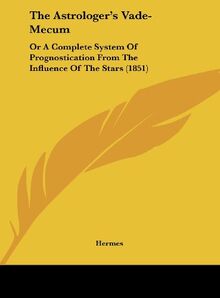 The Astrologer's Vade-Mecum: Or A Complete System Of Prognostication From The Influence Of The Stars (1851)