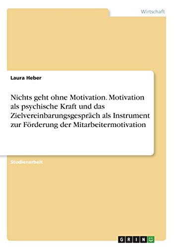 Nichts geht ohne Motivation. Motivation als psychische Kraft und das Zielvereinbarungsgespräch als Instrument zur Förderung der Mitarbeitermotivation
