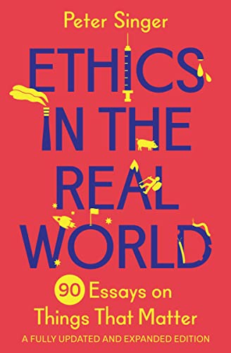 Peter Singer Ethics In The Real World, 90 Essays On Things That Matter Äì A Fully Updated And Expanded Edition