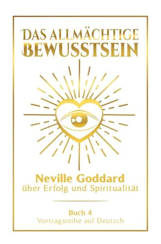 Das allmächtige Bewusstsein: Neville Goddard über Erfolg und Spiritualität - Buch 4 - Vortragsreihe auf Deutsch (Neville Goddard: Die komplette Vortragsreihe auf Deutsch)