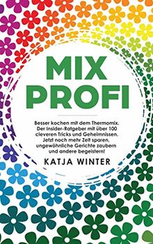 Mixprofi: Besser kochen mit dem Thermomix. Der Insider-Ratgeber mit über 100 cleveren Tricks und Geheimnissen. Jetzt noch mehr Zeit sparen, ungewöhnliche Gerichte zaubern und andere begeistern!