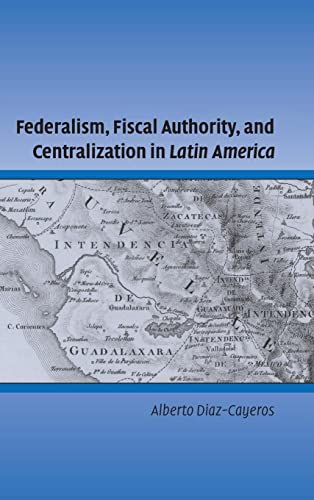 Federalism, Fiscal Authority, and Centralization in Latin America (Cambridge Studies in Comparative Politics)