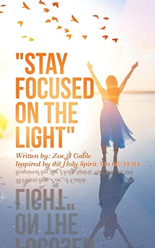 STAY FOCUSED ON THE LIGHT: Written by: Zoe A Gable Inspired by the Holy Spirit: On 06/13/04