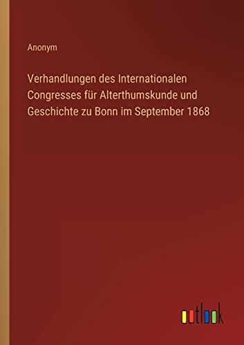 Verhandlungen des Internationalen Congresses für Alterthumskunde und Geschichte zu Bonn im September 1868
