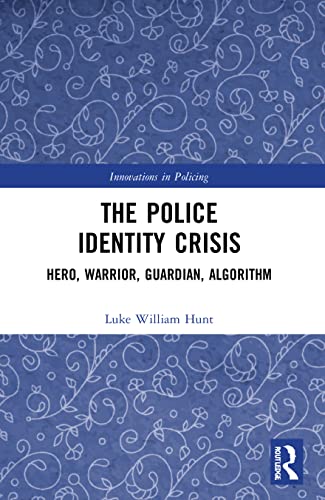 The Police Identity Crisis: Hero, Warrior, Guardian, Algorithm (Innovations in Policing)