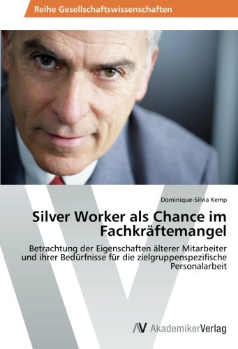 Silver Worker als Chance im Fachkräftemangel: Betrachtung der Eigenschaften älterer Mitarbeiter und ihrer Bedürfnisse für die zielgruppenspezifische Personalarbeit