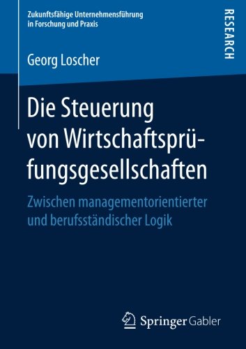 Die Steuerung von Wirtschaftsprüfungsgesellschaften: Zwischen managementorientierter und berufsständischer Logik (Zukunftsfähige Unternehmensführung in Forschung und Praxis)