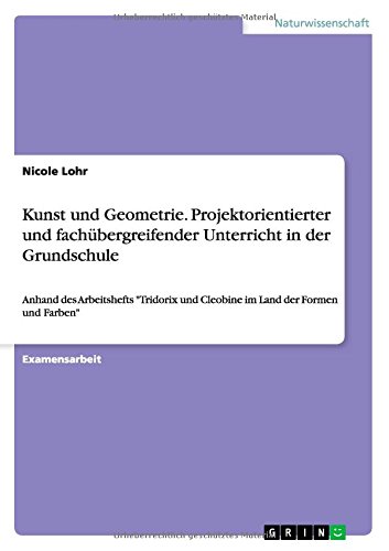 Kunst und Geometrie. Projektorientierter und fachübergreifender Unterricht in der Grundschule: Anhand des Arbeitshefts Tridorix und Cleobine im Land der Formen und Farben