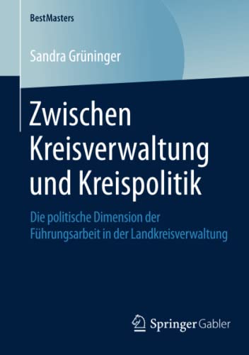 Zwischen Kreisverwaltung und Kreispolitik: Die politische Dimension der Führungsarbeit in der Landkreisverwaltung (BestMasters)
