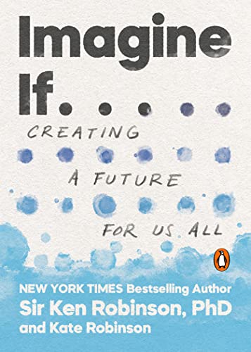 Robinson PhD, Sir Ken Imagine If . . ., Creating A Future For Us All