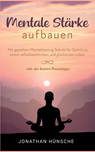 Mentale Stärke aufbauen: Mit gezieltem Mentaltraining Schritt für Schritt zu einem selbstbestimmten und glücklichen Leben - inkl. der besten Praxistipps