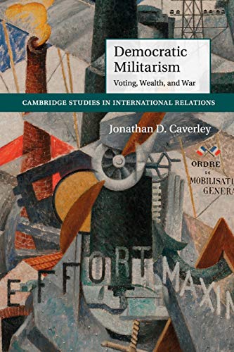 Democratic Militarism: Voting, Wealth, and War (Cambridge Studies in International Relations, Band 131)
