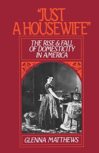 Just a Housewife: The Rise & Fall of Domesticity in America: Rise and Fall of Domesticity in America, 1830-1963