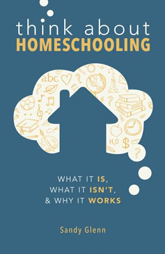 Think About Homeschooling: What It Is, What It Isn't, & Why It Works: What It Is, What It Isn't, and Why It Works