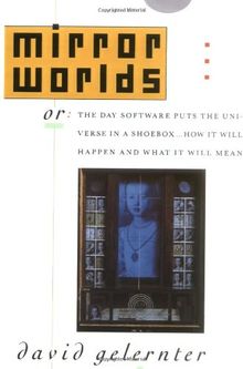 MIRROR WORLDS: Or the Day Software Puts the Universe in a Shoebox - How It Will Happen and What It Will Mean