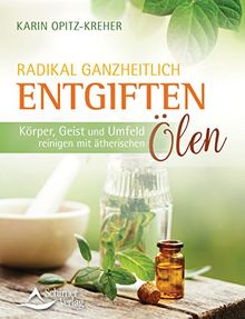 Radikal ganzheitlich entgiften: Körper, Geist und Umfeld reinigen mit ätherischen Ölen