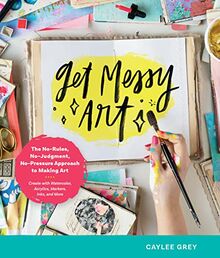 Get Messy Art: The No-Rules, No-Judgment, No-Pressure Approach to Making Art - Create with Watercolor, Acrylics, Markers, Inks, and More