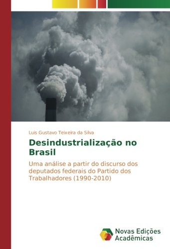 Desindustrialização no Brasil: Uma análise a partir do discurso dos deputados federais do Partido dos Trabalhadores (1990-2010)