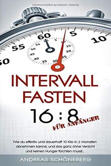 Intervallfasten 16:8 für Anfänger: Wie du effektiv und dauerhaft 10 Kilo in 2 Monaten abnehmen kannst, und das ganz ohne Verzicht und keinen Hunger fürchten musst...