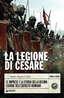 La Legione di Cesare: Le imprese e la storia della decima legione dell'esercito romano (Storia e storie)