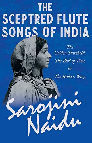 The Sceptred Flute Songs of India - The Golden Threshold, The Bird of Time & The Broken Wing: With a Chapter from 'Studies of Contemporary Poets' by Mary C. Sturgeon