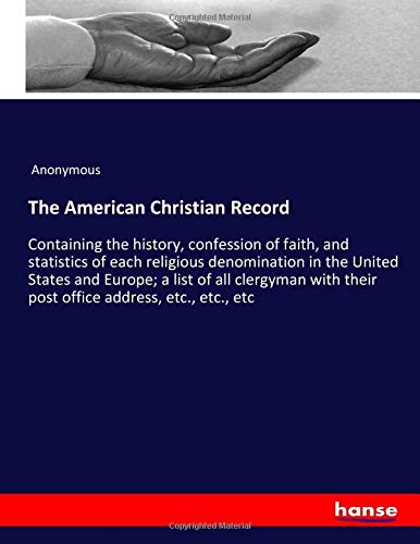 The American Christian Record: Containing the history, confession of faith, and statistics of each religious denomination in the United States and ... their post office address, etc., etc., etc