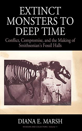 Extinct Monsters to Deep Time: Conflict, Compromise, and the Making of Smithsonian's Fossil Halls (Museums and Collections, Band 11)