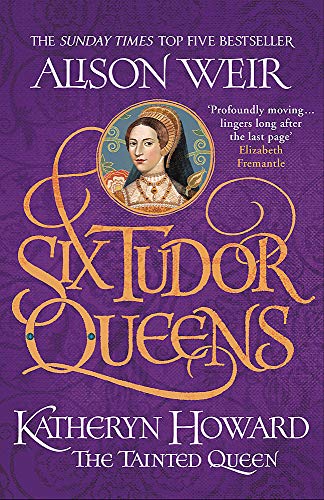 Alison Weir Six Tudor Queens, Katheryn Howard, The Tainted Queen, Six Tudor Queens 5