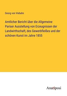 Amtlicher Bericht über die Allgemeine Pariser Ausstellung von Erzeugnissen der Landwirthschaft, des Gewerbfleißes und der schönen Kunst im Jahre 1855