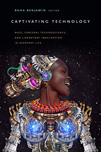 Ruha Benjamin Captivating Technology, Race, Carceral Technoscience, And Liberatory Imagination In Everyday Life