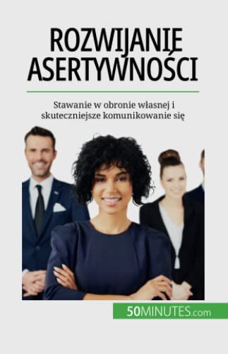 Rozwijanie asertywności : Stawanie w obronie własnej i skuteczniejsze komunikowanie się