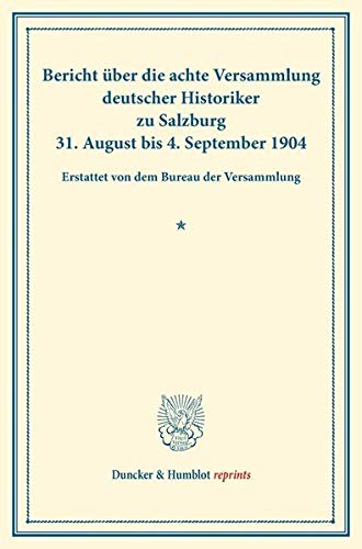 Bericht über die Achte Versammlung Deutscher Historiker: zu Salzburg 31. August bis 4. September 1904. Erstattet von dem Bureau der Versammlung. (Duncker & Humblot reprints)