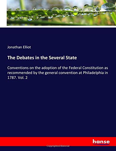 The Debates in the Several State: Conventions on the adoption of the Federal Constitution as recommended by the general convention at Philadelphia in 1787. Vol. 2