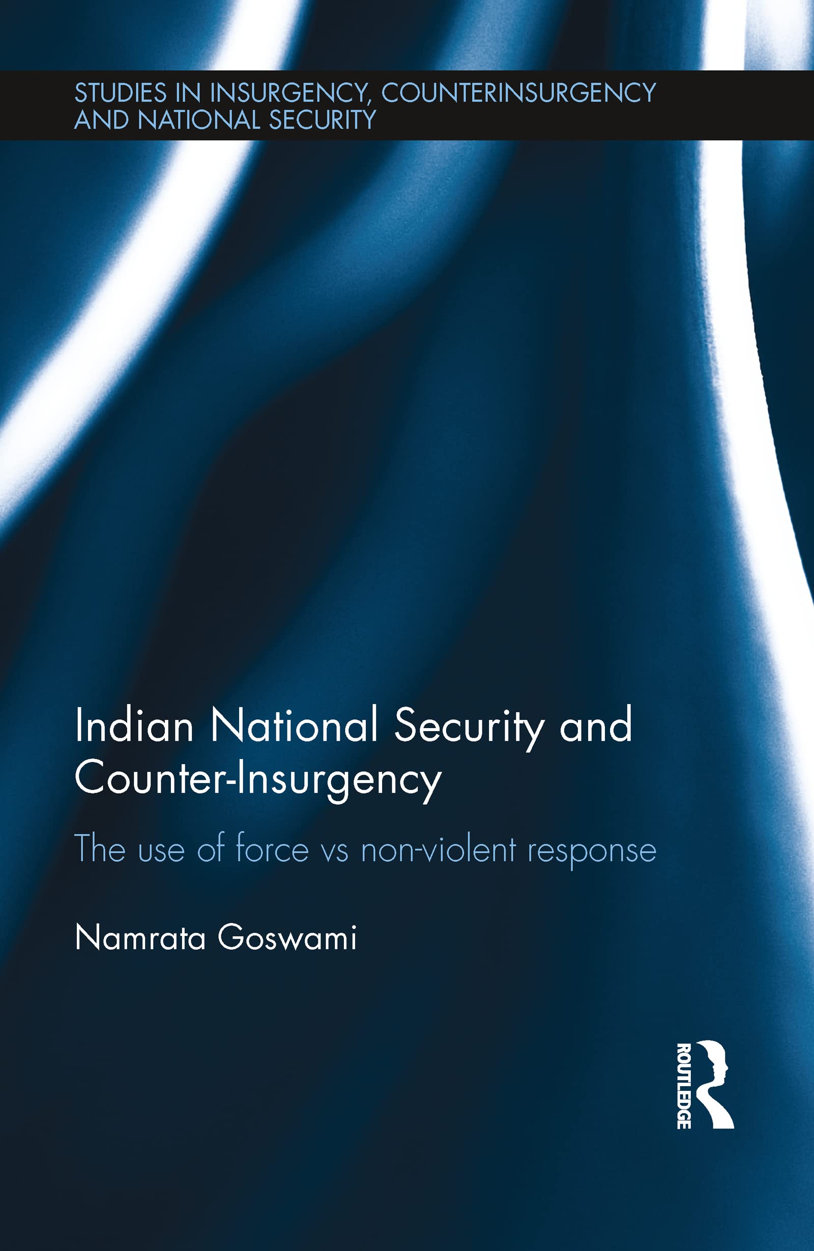 Indian National Security and Counter-Insurgency: The use of force vs non-violent response (Studies in Insurgency, Counterinsurgency and National Security)