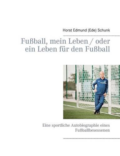 Fußball, mein Leben / oder ein Leben für den Fußball: Eine sportliche Autobiographie eines Fußballbesessenen