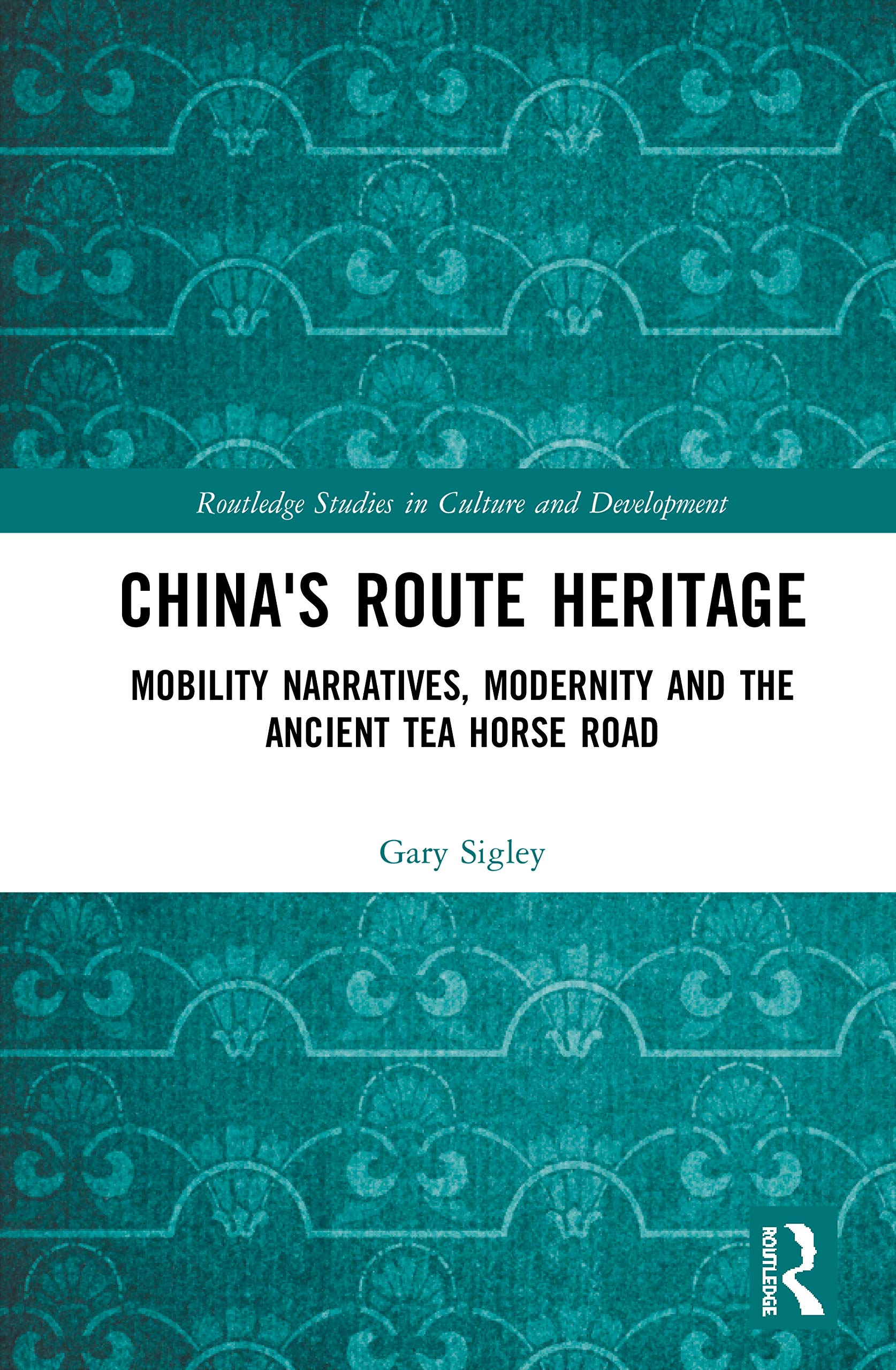China's Route Heritage: Mobility Narratives, Modernity and the Ancient Tea Horse Road (Routledge Studies in Culture and Development)