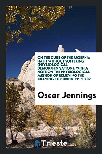 On the Cure of the Morphia Habit without Suffering (Physiological Demorphinisation): With a Note on the Physiological Method of Relieving the Craving for Drink, pp. 1-209