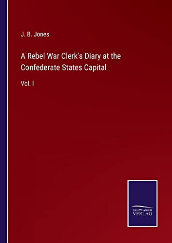 A Rebel War Clerk's Diary at the Confederate States Capital: Vol. I