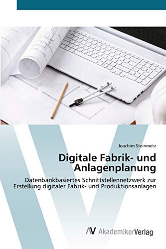 Digitale Fabrik- und Anlagenplanung: Datenbankbasiertes Schnittstellennetzwerk zur Erstellung digitaler Fabrik- und Produktionsanlagen