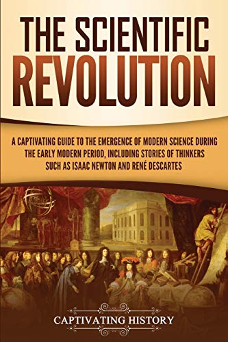 The Scientific Revolution: A Captivating Guide to the Emergence of Modern Science During the Early Modern Period, Including Stories of Thinkers Such ... and René Descartes (Early Modern History)