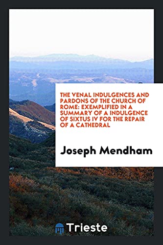 The Venal Indulgences and Pardons of the Church of Rome: Exemplified in a Summary of a Indulgence of Sixtus IV for the Repair of a Cathedral