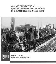 Die Welt bewegt sich  - Quellen und Beiträge zur frühen regionalen Eisenbahngeschichte Vorträge eines landesgeschichtlichen Symposiums des ... des Landesarchivs Baden-Württemberg)