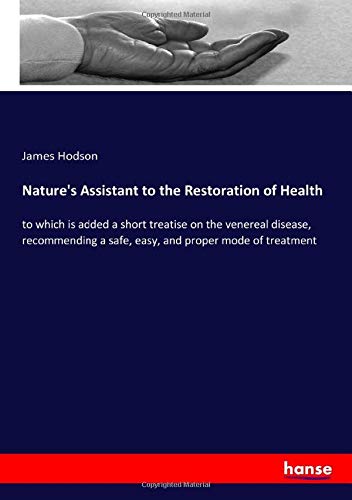 Nature's Assistant to the Restoration of Health: to which is added a short treatise on the venereal disease, recommending a safe, easy, and proper mode of treatment
