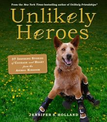 Unlikely Heroes: 37 Inspiring Stories of Courage and Heart from the Animal Kingdom