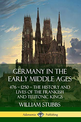 Germany in the Early Middle Ages: 476 ? 1250 ? The History and Lives of the Frankish and Teutonic Kings
