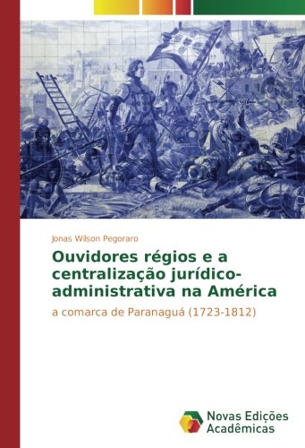 Ouvidores régios e a centralização jurídico-administrativa na América: a comarca de Paranaguá (1723-1812)