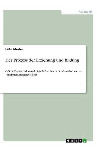 Der Prozess der Erziehung und Bildung: Offene Tagesschulen und digitale Medien in der Grundschule als Untersuchungsgegenstand